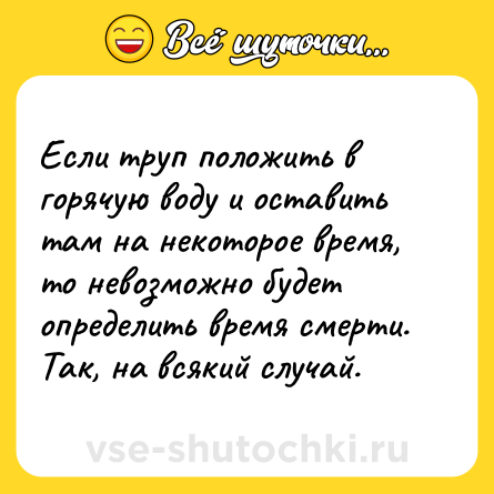 Шутка: Если труп положить в горячую воду и оставить там на некоторое время, то невозможно будет определить время смерти. Так, на всякий случай.