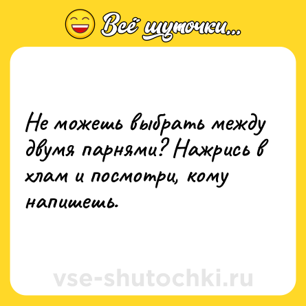 Шутка: Не можешь выбрать между двумя парнями? Нажрись в хлам и посмотри, кому напишешь.