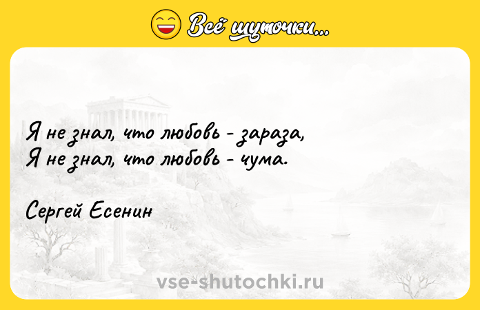 Цитата: Я не знал, что любовь - зараза,Я не знал, что любовь - чума.Сергей Есенин