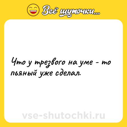 Шутка: Что у трезвого на уме - то пьяный уже сделал.