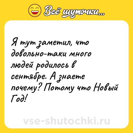 Шутка: Я тут заметил, что довольно-таки много людей родилось в сентябре. А знаете почему? Потому что Новый Год!