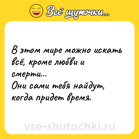 Шутка: В этом мире можно искать всё, кроме любви и смерти…<br>Они сами тебя найдут, когда придет время.