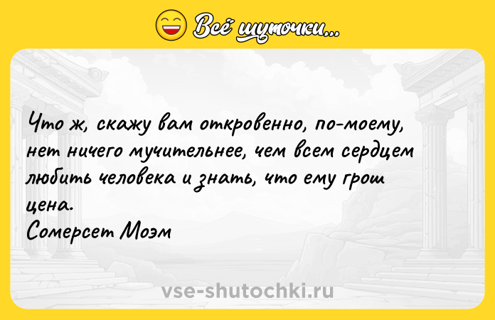 Цитата: Что ж, скажу вам откровенно, по-моему, нет ничего мучительнее, чем всем сердцем любить человека и знать, что ему грош цена. Сомерсет Моэм