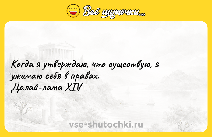 Цитата: Когда я утверждаю, что существую, я ужимаю себя в правах. Далай-лама XIV