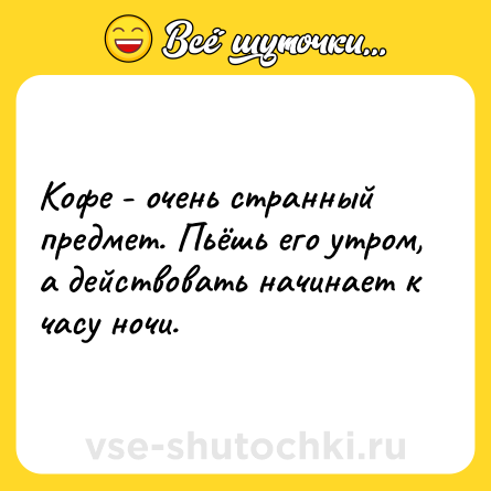 Шутка: Кофе - очень странный предмет. Пьёшь его утром, а действовать начинает к часу ночи.