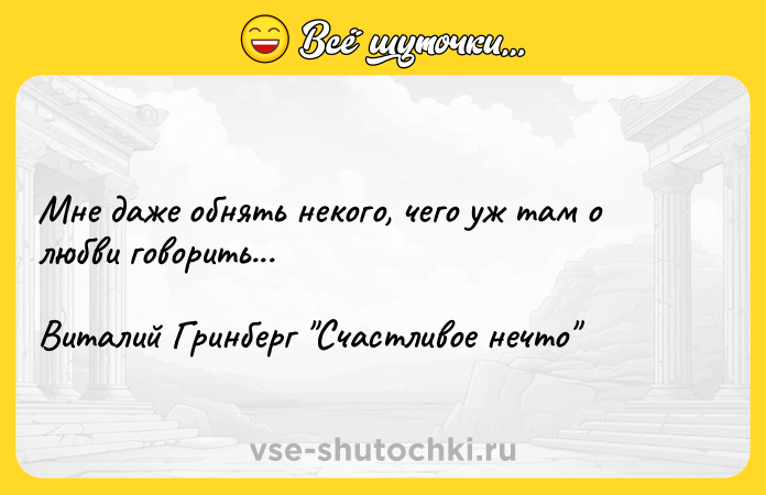Цитата: Мне даже обнять некого, чего уж там о любви говорить... Виталий Гринберг Счастливое нечто