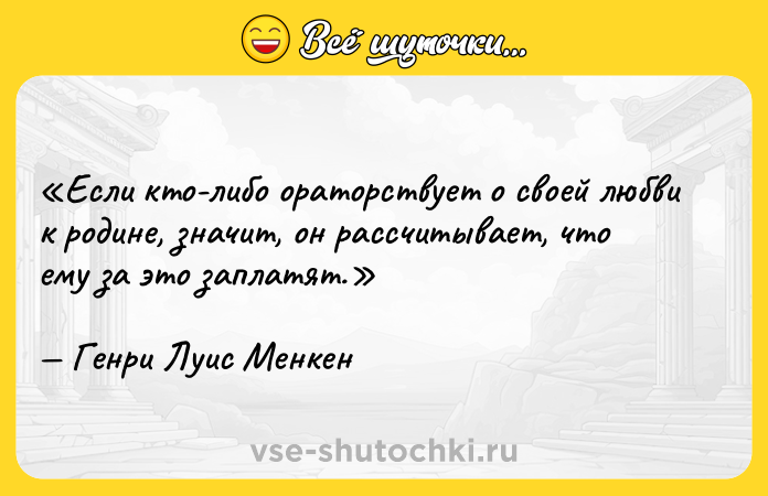 Цитата: Если кто-либо ораторствует о своей любви к родине, значит, он рассчитывает, что ему за это заплатят.Генри Луис Менкен