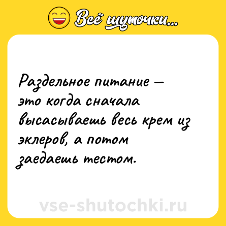 Шутка: Раздельное питание — это когда сначала высасываешь весь крем из эклеров, а потом заедаешь тестом.