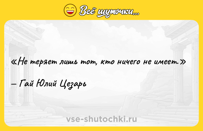Цитата: Не теряет лишь тот, кто ничего не имеет.Гай Юлий Цезарь