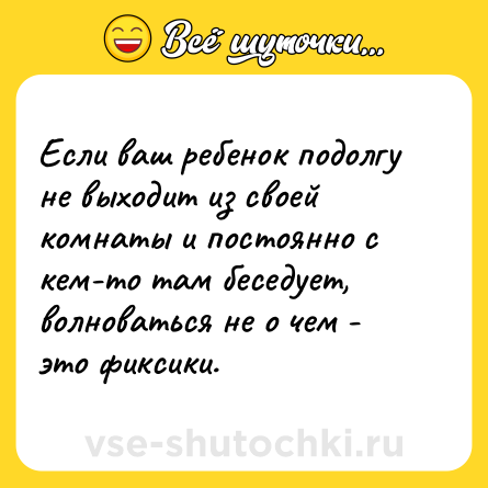 Шутка: Если ваш ребенок подолгу не выходит из своей комнаты и постоянно с кем-то там беседует, волноваться не о чем - это фиксики.