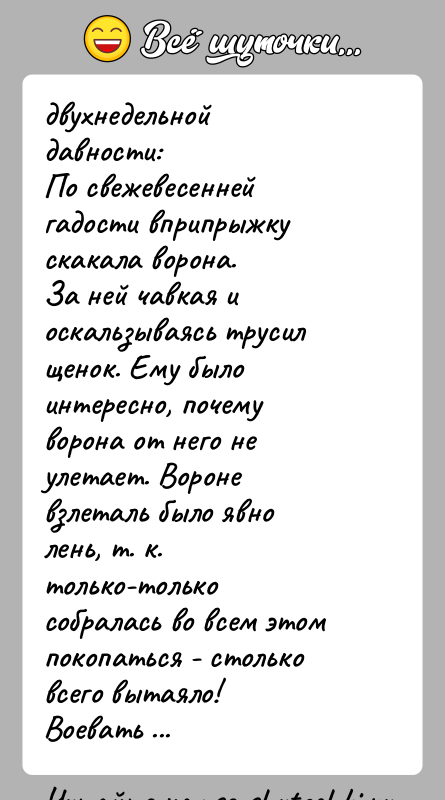 История: двухнедельной давности:По свежевесенней гадости вприпрыжку скакала ворона.За ней чавкая и оскальзываясь трусил щенок. Ему было интересно, почемуворона от него не
