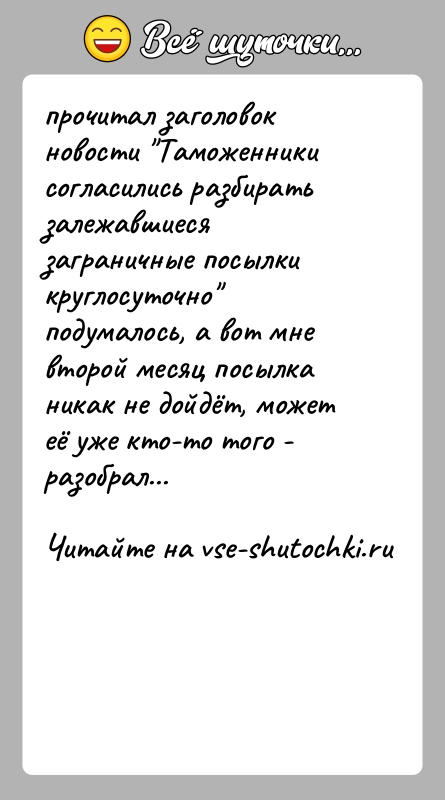 История: прочитал заголовок новости Таможенники согласились разбиратьзалежавшиеся заграничные посылки круглосуточно подумалось, а вот мневторой месяц посылка никак не дойдёт, может её