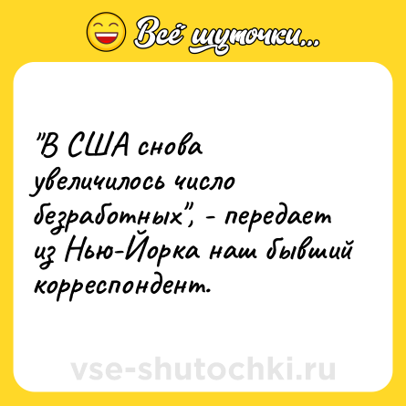 Шутка: "В США снова увеличилось число безработных", - передает из Нью-Йорка наш бывший корреспондент.