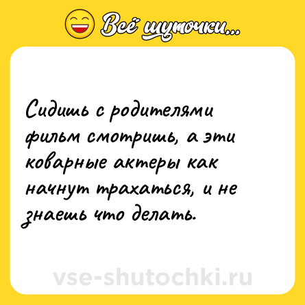Шутка: Сидишь с родителями фильм смотришь, а эти коварные актеры как начнут трахаться, и не знаешь что делать.