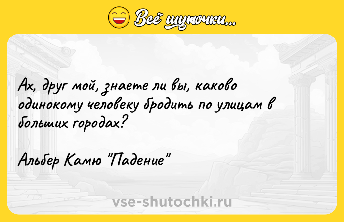 Цитата: Ах, друг мой, знаете ли вы, каково одинокому человеку бродить по улицам в больших городах?Альбер Камю Падение