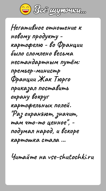 История: Негативное отношение к новому продукту - картофелю - во Франции было сломлено весьма нестандартным путём: премьер-министр Франции Жак Тюрго приказал