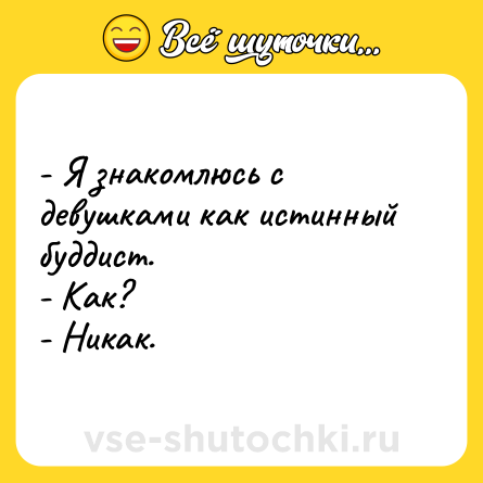 Шутка: - Я знакомлюсь с девушками как истинный буддист. <br>- Как? <br>- Никак.