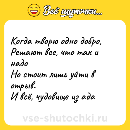 Шутка: Когда творю одно добро,  <br>Решают все, что так и надо  <br>Но стоит лишь уйти в отрыв.  <br>И всё, чудовище из ада