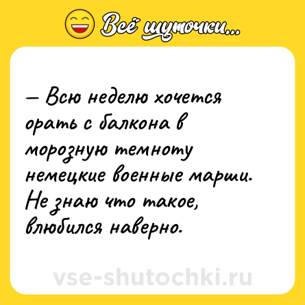 Шутка: — Всю неделю хочется орать с балкона в морозную темноту немецкие военные марши. Не знаю что такое, влюбился наверно.