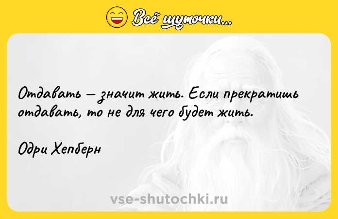Цитата: Отдавать значит жить. Если прекратишь отдавать, то не для чего будет жить.Одри Хепберн