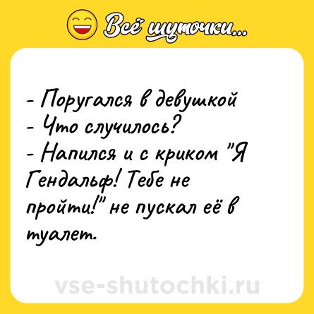 Шутка: - Поругался в девушкой<br>- Что случилось?<br>- Напился и с криком 