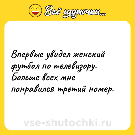 Шутка: Впервые увидел женский футбол по телевизору. Больше всех мне понравился третий номер.