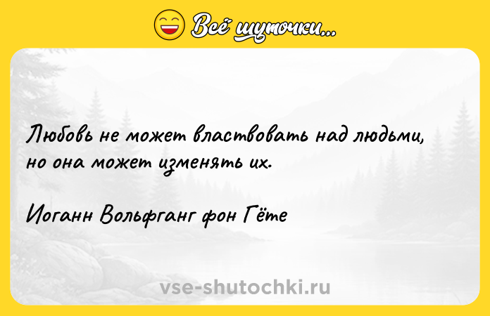 Цитата: Любовь не может властвовать над людьми, но она может изменять их.Иоганн Вольфганг фон Гёте