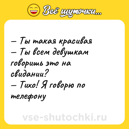 Шутка: — Ты такая красивая <br>— Ты всем девушкам говоришь это на свидании?<br>— Тихо! Я говорю по телефону