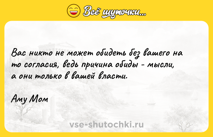 Цитата: Вас никто не может обидеть без вашего на то согласия, ведь причина обиды - мысли, а они только в вашей власти.Аму Мом