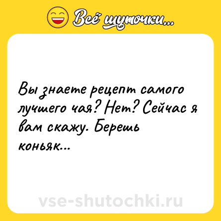 Шутка: Вы знаете рецепт самого лучшегo чая? Нет? Сейчас я вам скажу. Берешь коньяк...