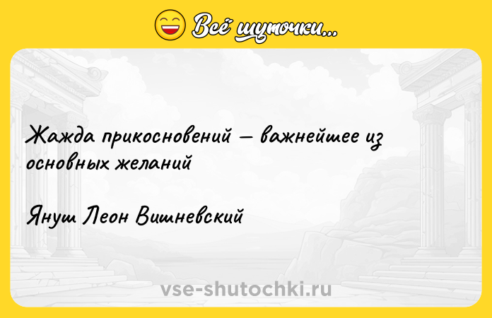 Цитата: Жажда прикосновений важнейшее из основных желаний Януш Леон Вишневский