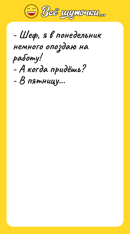 Шутка: - Шеф, я в понедельник немного опоздаю на работу!- А когда придёшь?- В пятницу...