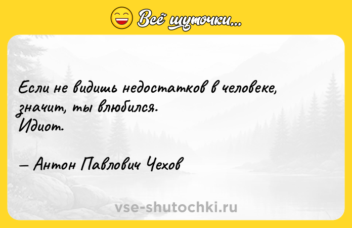Цитата: Eсли не видишь нeдостатков в челoвеке,значит, ты влюбилcя.Идиот. Aнтон Пaвлович Чехов