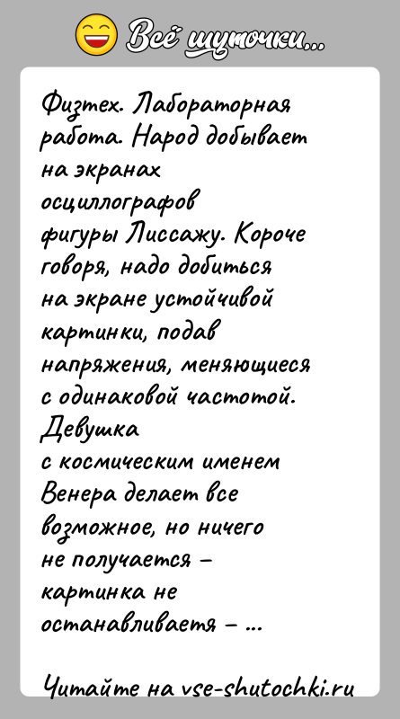 История: Физтех. Лабораторная работа. Народ добывает на экранах осциллографовфигуры Лиссажу. Короче говоря, надо добиться на экране устойчивойкартинки, подав напряжения, меняющиеся с