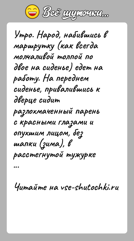 История: Утро. Народ, набившись в маршрутку (как всегда молчаливой толпой по двое на сиденье) едет на работу. На переднем сиденье, привалившись