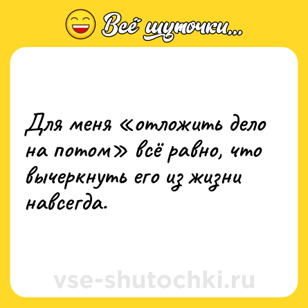 Шутка: Для меня «отложить дело на потом» всё равно, что вычеркнуть его из жизни навсегда.