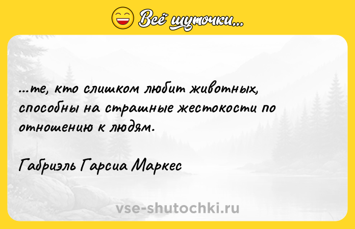 Цитата: ...те, кто слишком любит животных, способны на страшные жестокости по отношению к людям. Габриэль Гарсиа Маркес