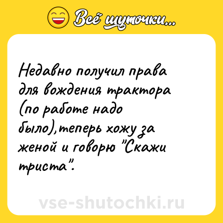 Шутка: Недавно получил права для вождения трактора (по работе надо было),теперь хожу за женой и говорю 