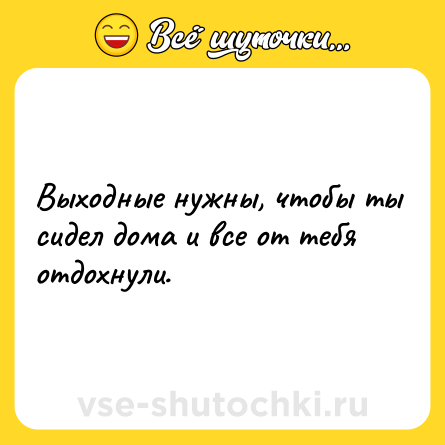 Шутка: Выходные нужны, чтобы ты сидел дома и все от тебя отдохнули.