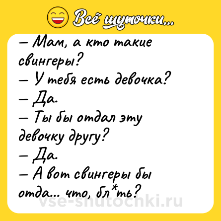 Шутка: — Мам, а кто такие свингеры?<br>— У тебя есть девочка?<br>— Да.<br>— Ты бы отдал эту девочку другу?<br>— Да.<br>— А вот свингеры бы отда... что, бл*ть?