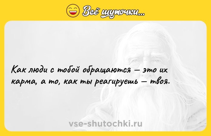 Цитата: Как люди с тобой обращаются это их карма, а то, как ты реагируешь твоя.