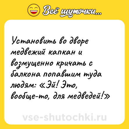 Шутка: Установить во дворе медвежий капкан и возмущенно кричать с балкона попавшим туда людям: «Эй! Это, вообще-то, для медведей!»