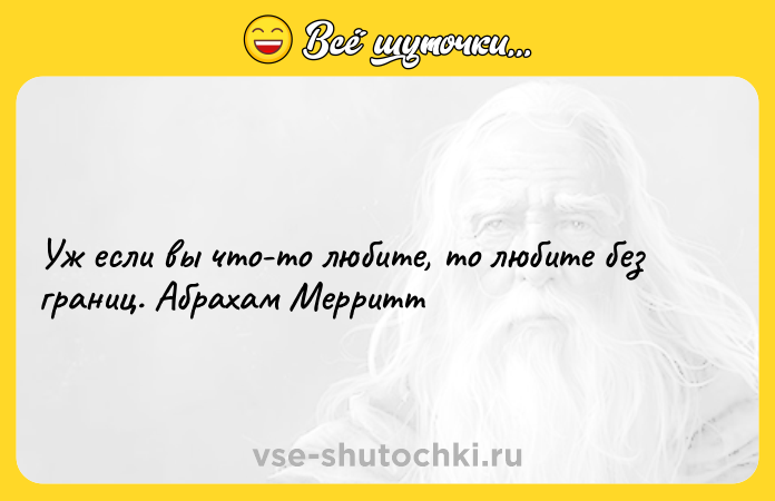 Цитата: Уж если вы что-то любите, то любите без границ. Абрахам Мерритт