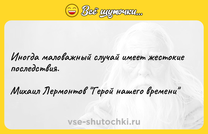Цитата: Иногда маловажный случай имеет жестокие последствия.Михаил Лермонтов Герой нашего времени