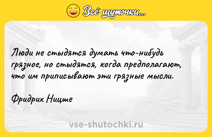Цитата: Люди не стыдятся думать что-нибудь грязное, но стыдятся, когда предполагают, что им приписывают эти грязные мысли.Фридрих Ницше