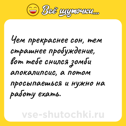Шутка: Чем прекраснее сон, тем страшнее пробуждение, вот тебе снился зомби апокалипсис, а потом просыпаешься и нужно на работу ехать.