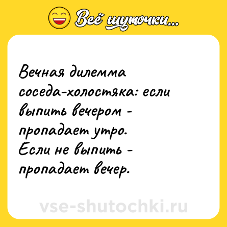 Шутка: Вечная дилемма соседа-холостяка: если выпить вечером - пропадает утро. <br>Если не выпить - пропадает вечер.