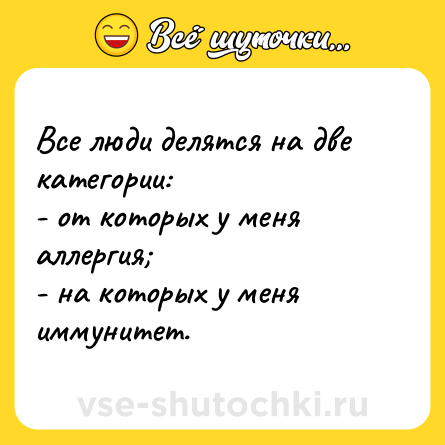 Шутка: Все люди делятся на две категории: <br>- от которых у меня аллергия;<br>- на которых у меня иммунитет.