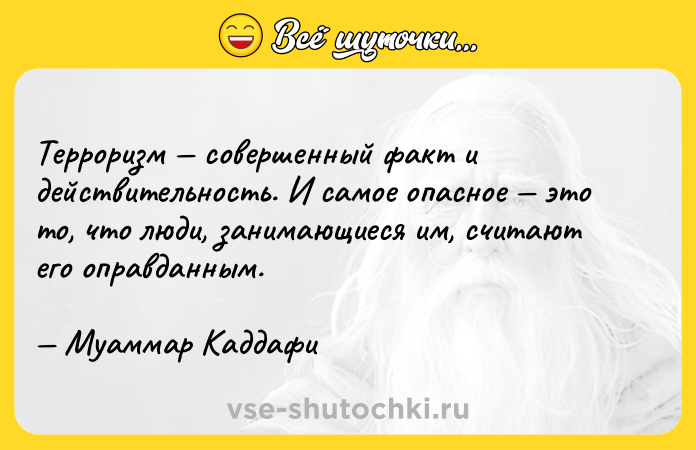 Цитата: Терроризм совершенный факт и действительность. И самое опасное это то, что люди, занимающиеся им, считают его оправданным. Муаммар Каддафи
