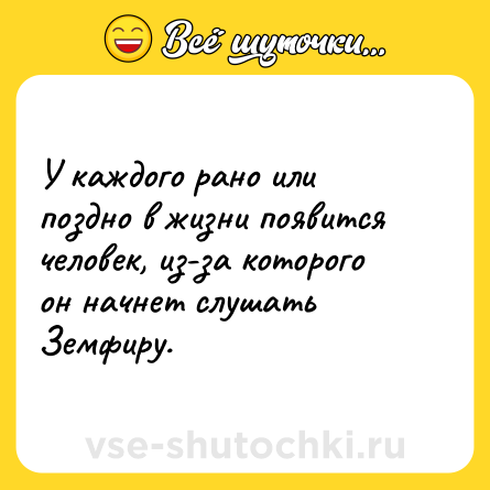 Шутка: У каждого рано или поздно в жизни появится человек, из-за которого он начнет слушать Земфиру.